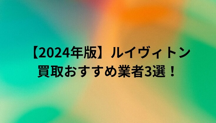 【2024年版】ルイヴィトン買取おすすめ業者3選！高く売るためのポイントもご紹介