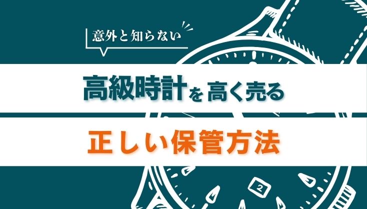 意外と知らない高級時計を高く売るための正しい保管方法【買取のプロが解説】