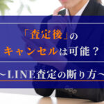 査定後のキャンセルは可能？LINE査定の断り方とよくあるQ＆A