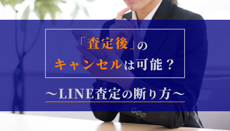 査定後のキャンセルは可能?LINE査定の断り方とよくあるQ&A
