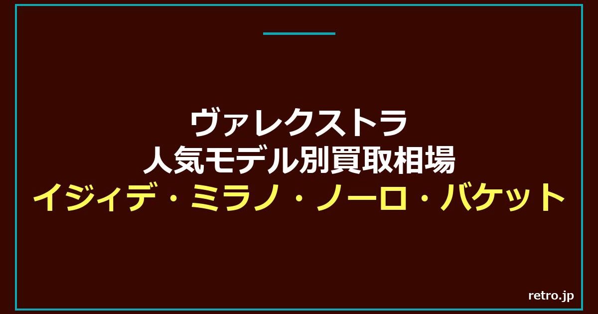 ヴァレクストラ人気モデル別買取相場｜イジィデ・ミラノ・ノーロ・バケットを完全ガイド【2026年】